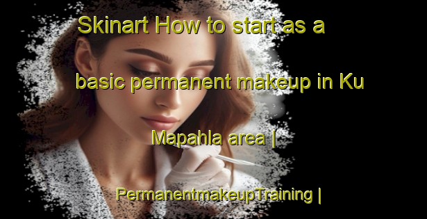Skinart How to start as a basic permanent makeup in Ku Mapahla area | PermanentmakeupTraining | PermanentmakeupClasses | SkinartTraining-South Africa